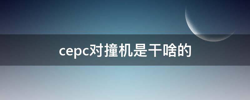 cepc对撞机是干啥的 cepc对撞机是什么