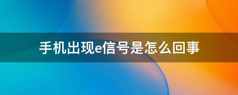 手机出现e信号是怎么回事（手机信号经常出现E怎么回事）