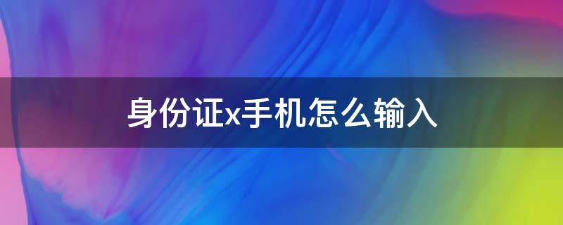 身份证x手机怎么输入（身份证号码x手机怎么输入）