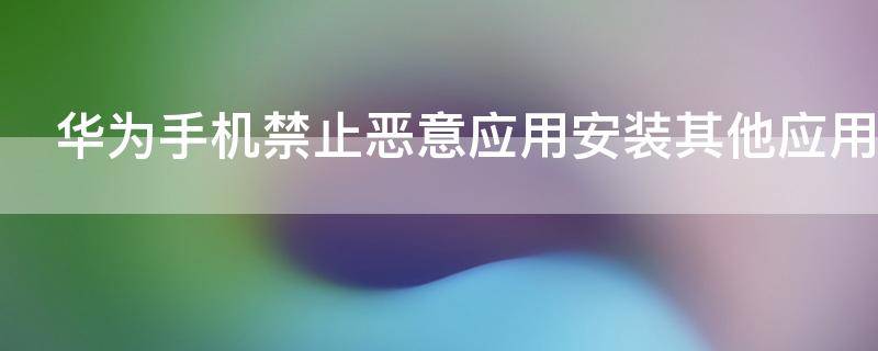 华为手机禁止恶意应用安装其他应用如何解决