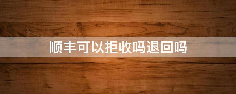 顺丰可以拒收吗退回吗 顺丰可以直接拒收退回吗