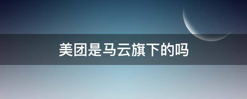 美团是马云旗下的吗 美团的创始人和马云之间