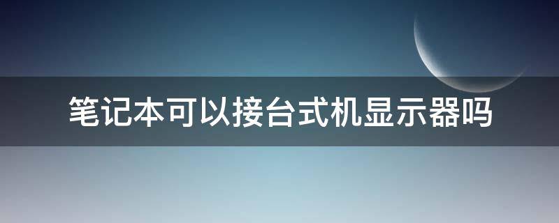 笔记本可以接台式机显示器吗（笔记本可以接台式机的显示器吗）