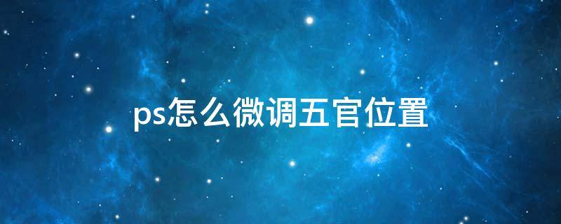 ps怎么微调五官位置 ps怎么调整五官位置