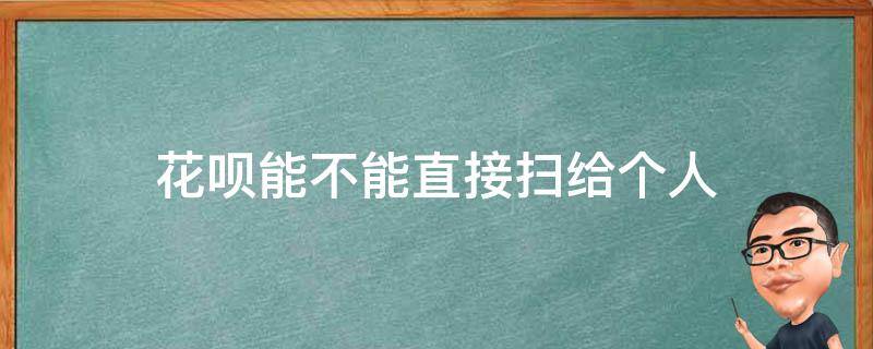 花呗能不能直接扫给个人 花呗可以直接扫给别人吗