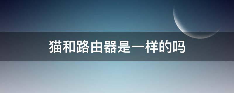 猫和路由器是一样的吗（猫和路由器有什么不一样）