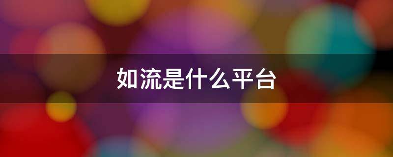 如流是什么平台（如流是一个怎样的平台）
