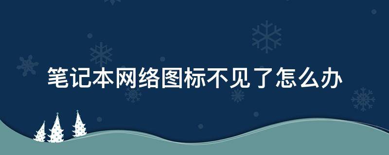 笔记本网络图标不见了怎么办 笔记本电脑的网络图标不见了怎么办