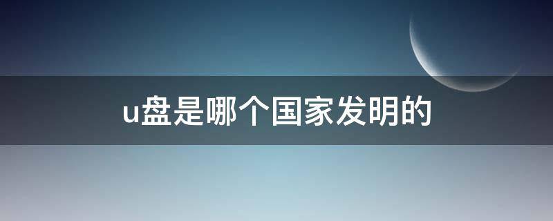 u盘是哪个国家发明的 U盘是中国人发明的吗