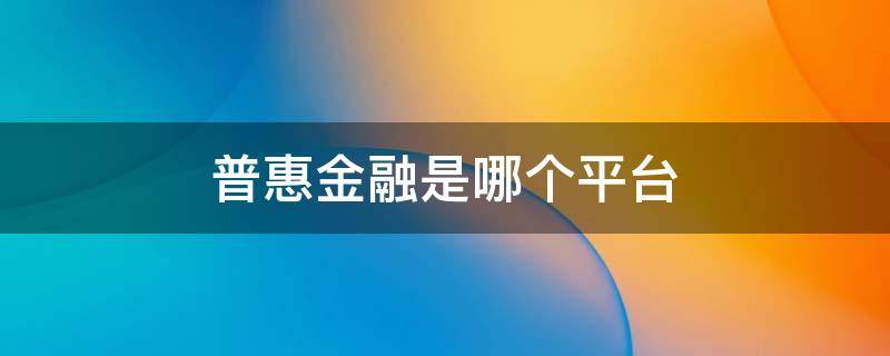 普惠金融是哪个平台（普惠金融是哪个平台公司?）