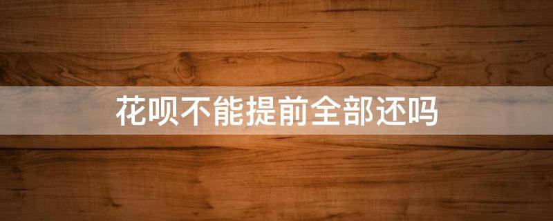 花呗不能提前全部还吗（花呗不能提前还全部款吗?）