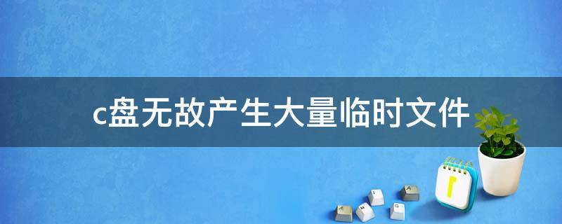 c盘无故产生大量临时文件 c盘无故产生大量临时文件 temp