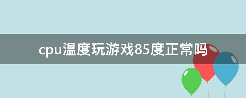 cpu温度玩游戏85度正常吗（cpu打游戏温度90度正常吗）