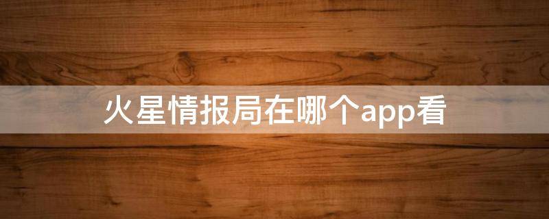 火星情报局在哪个app看（火星情报局可以在哪里看）