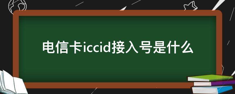 电信卡iccid接入号是什么（电信卡iccid码是什么）