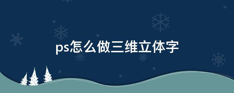 ps怎么做三维立体字（ps怎么做三维立体字倒影）