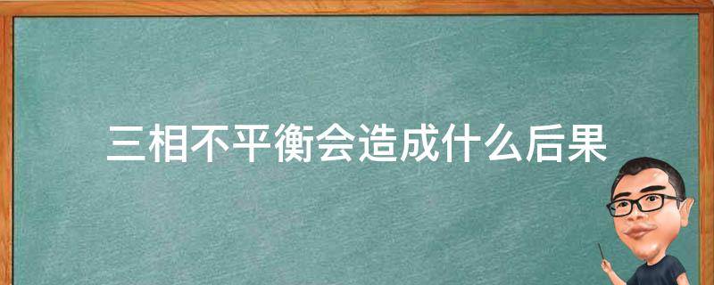 三相不平衡会造成什么后果（三相不平衡会导致什么后果）