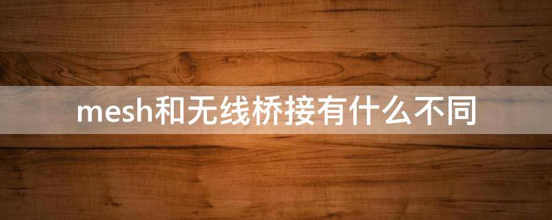 mesh和无线桥接有什么不同（mesh和无线桥接的区别）