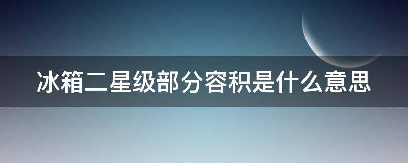 冰箱二星级部分容积是什么意思 冰箱二星级部分容积是什么意思,在冰箱内哪个部位