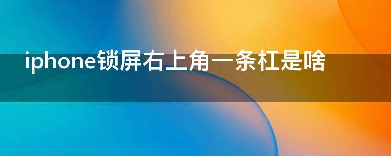 iphone锁屏右上角一条杠是啥 iphone11锁屏右上角横杠是什么