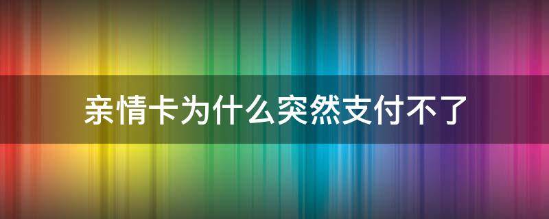 亲情卡为什么突然支付不了 亲情卡付不了款是为什么