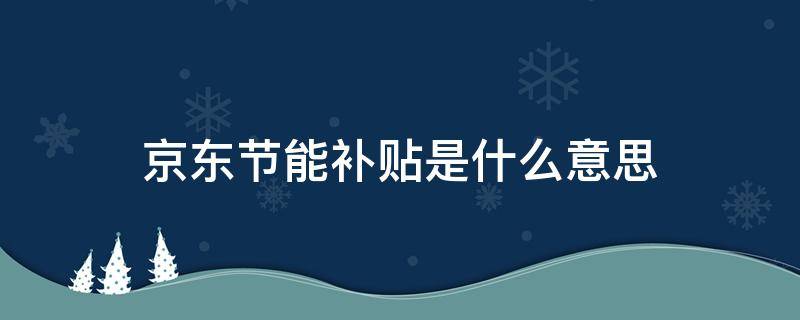 京东节能补贴是什么意思（京东的节能补贴是什么意思）