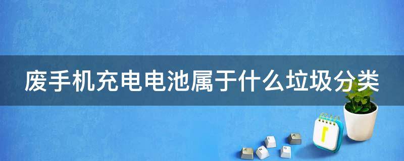 废手机充电电池属于什么垃圾分类（废手机充电电池属于什么垃圾分类?）