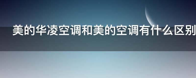 美的华凌空调和美的空调有什么区别（美的华凌空调和美的空调哪个好）
