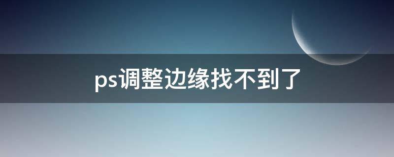 ps调整边缘找不到了 ps怎么快速选取区域没有调整边缘