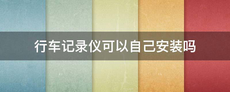 行车记录仪可以自己安装吗 行车记录仪可以自己安装吗?