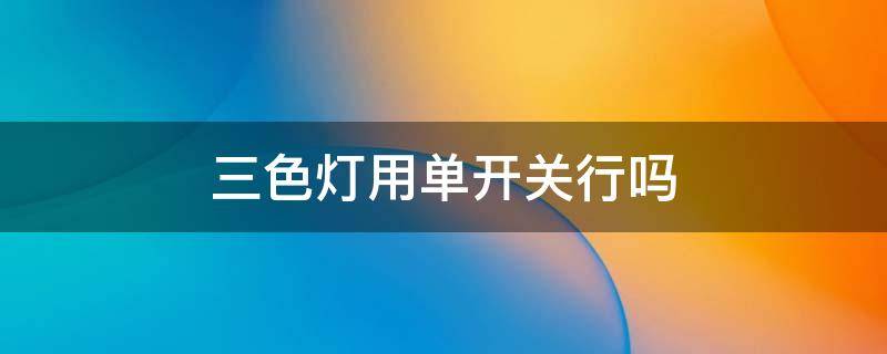三色灯用单开关行吗 三色灯要买是什开关?
