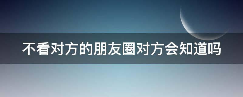 不看对方的朋友圈对方会知道吗（不看对方的朋友圈对方会知道吗）
