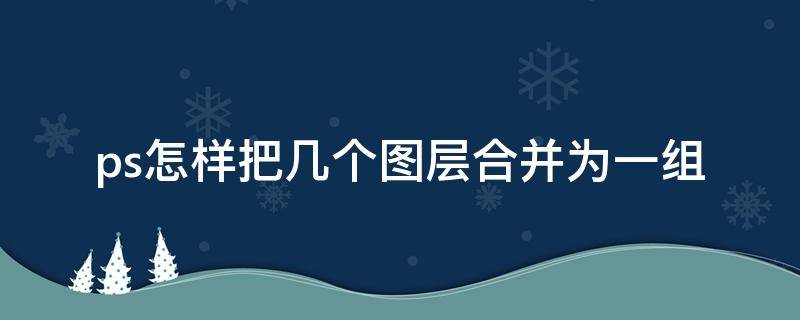 ps怎样把几个图层合并为一组 ps如何将几个图层合并为一个组