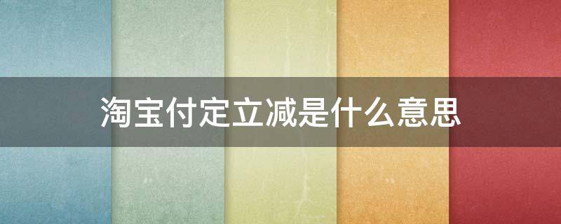 淘宝付定立减是什么意思（淘宝付款立减什么意思）