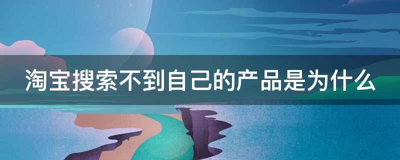 淘宝搜索不到自己的产品是为什么 淘宝搜索不到自己的产品是为什么原因