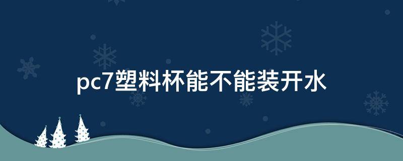 pc7塑料杯能不能装开水（食品级pc7塑料杯能不能装开水）