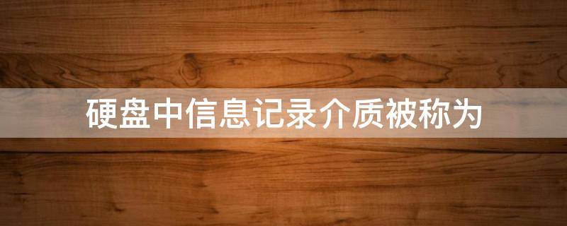 硬盘中信息记录介质被称为（硬盘中信息记录介质被称为什么）