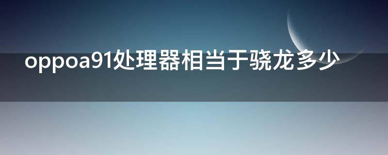 oppoa91处理器相当于骁龙多少（oppoa91是骁龙多少）