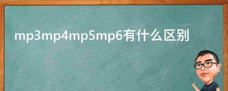 mp3mp4mp5mp6有什么区别（mp3mp4mp5mp6有什么区别是电子产品吗?）