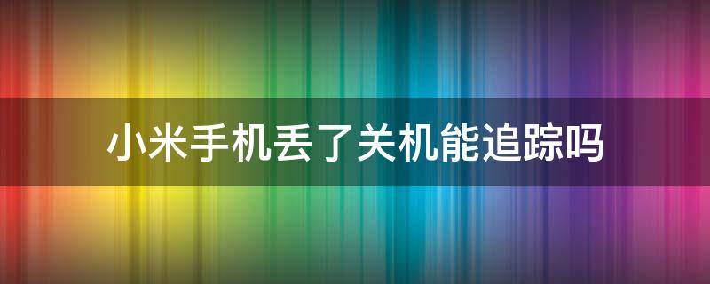 小米手机丢了关机能追踪吗 小米手机被偷怎么定位追踪关机了还可以吗
