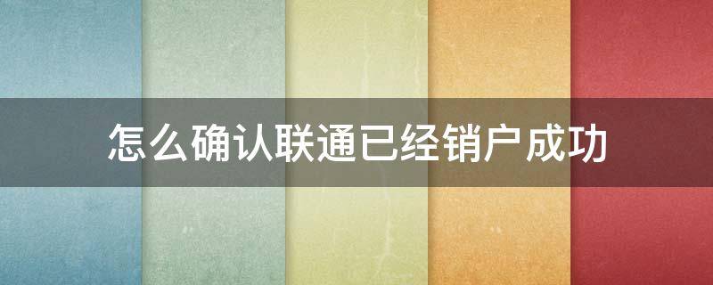 怎么确认联通已经销户成功（怎么确认联通宽带已经销户成功）