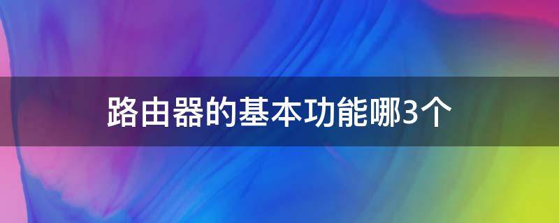 路由器的基本功能哪3个 路由器有哪两个主要功能