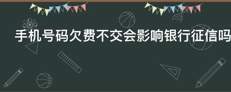 手机号码欠费不交会影响银行征信吗 手机号欠费不交上征信吗