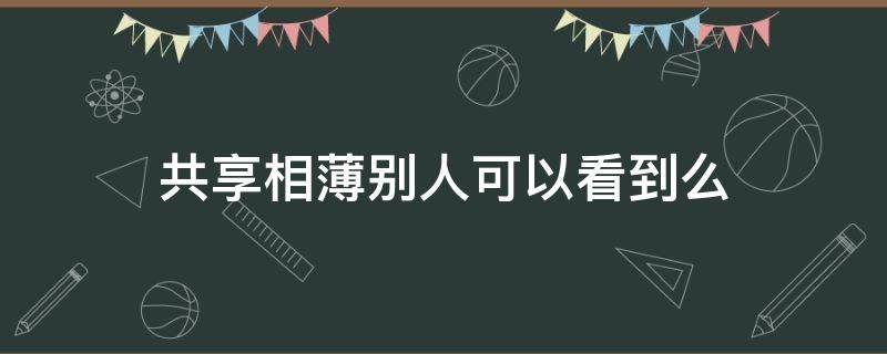 共享相薄别人可以看到么 打开共享相薄别人能看见吗