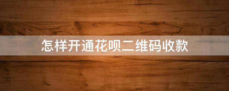 怎样开通花呗二维码收款 怎样开通花呗二维码收款功能视频
