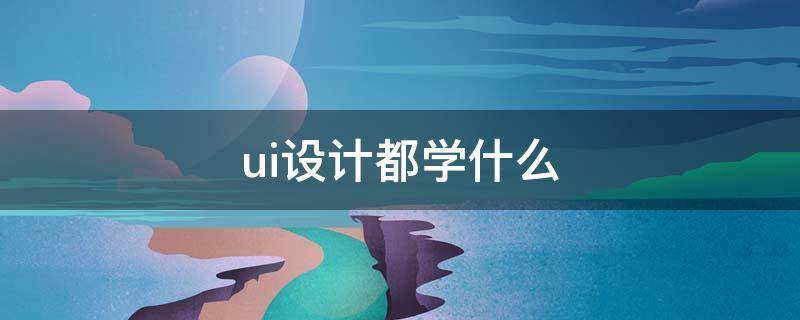 ui设计都学什么 ui设计需要掌握的软件