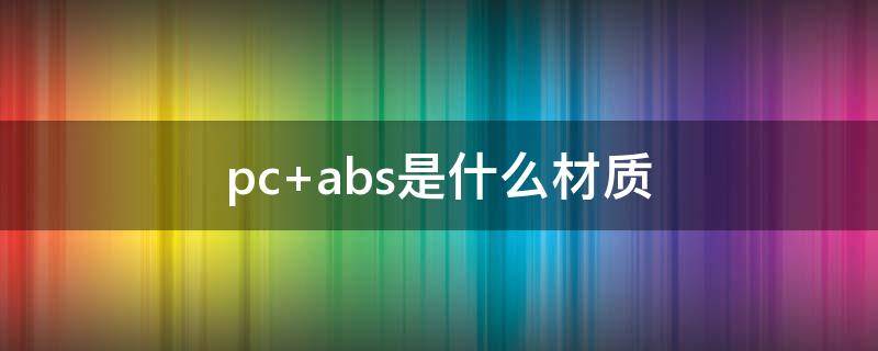 pc+abs是什么材质（abs和pc材质）