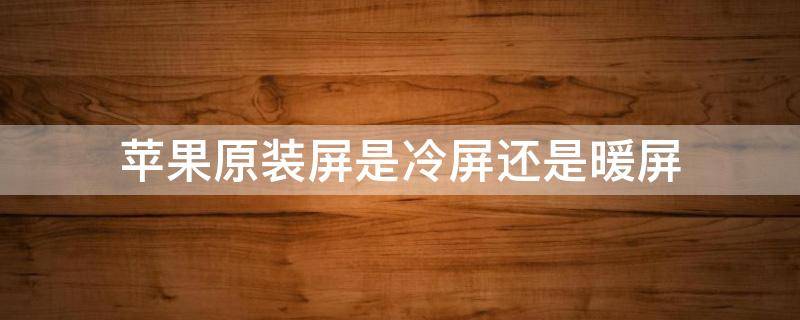 苹果原装屏是冷屏还是暖屏（苹果手机原装屏是暖屏吗）