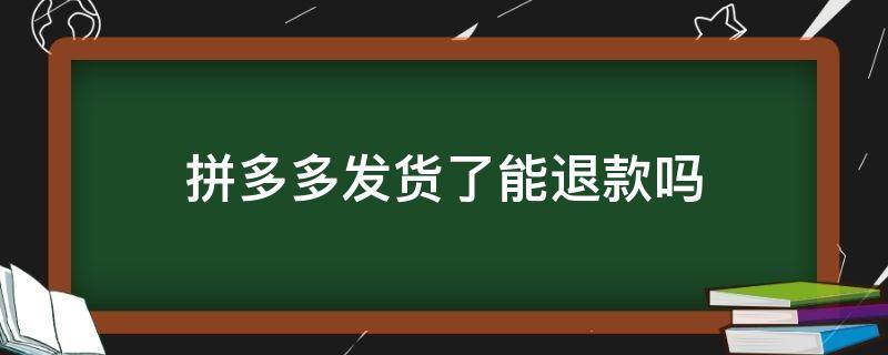 拼多多发货了能退款吗?（拼多多发货了能退款吗?退了还能收到货吗?）