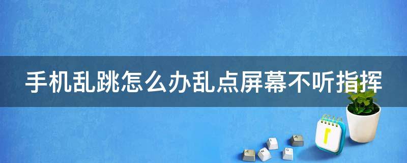 手机乱跳怎么办乱点屏幕不听指挥 手机乱跳怎么办乱点屏幕不听指挥苹果